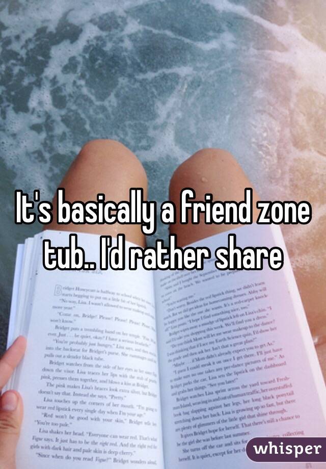 It's basically a friend zone tub.. I'd rather share