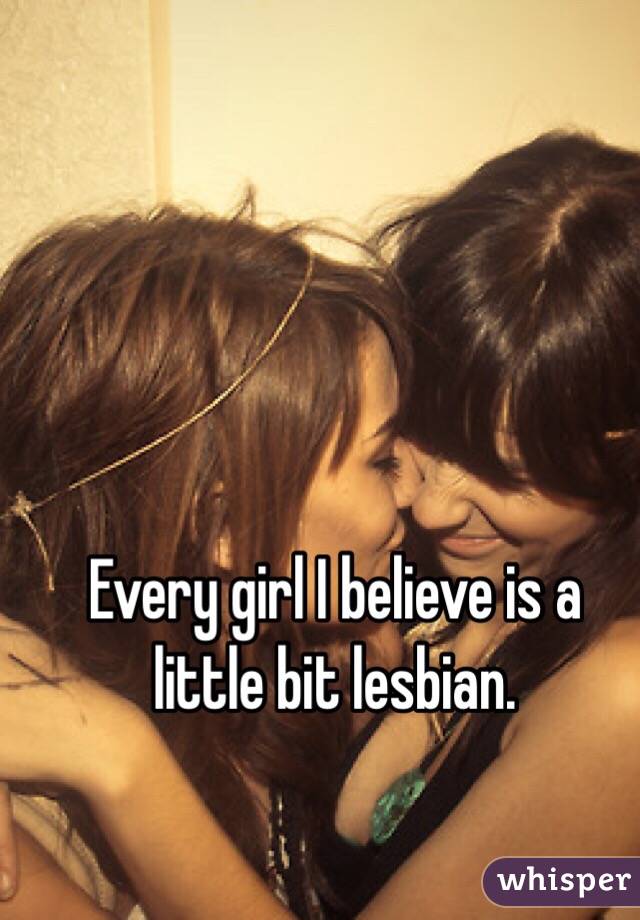Every girl I believe is a little bit lesbian.  