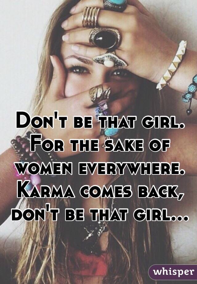 Don't be that girl.
For the sake of women everywhere.
Karma comes back, don't be that girl...