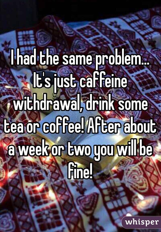I had the same problem... It's just caffeine withdrawal, drink some tea or coffee! After about a week or two you will be fine!