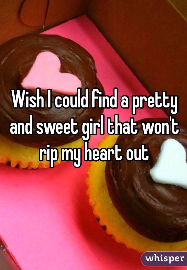 Wish I could find a pretty and sweet girl that won't rip my heart out 