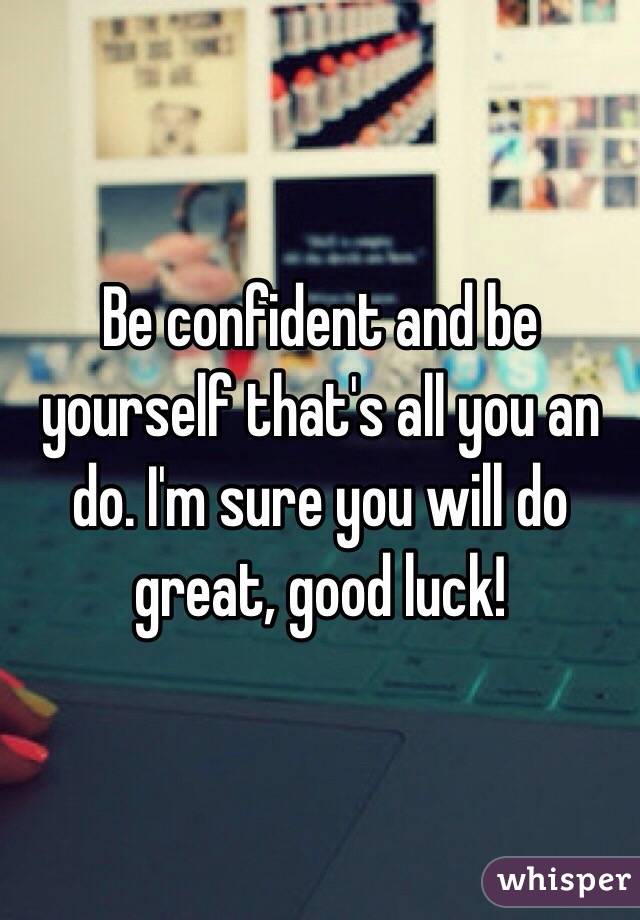 Be confident and be yourself that's all you an do. I'm sure you will do great, good luck!