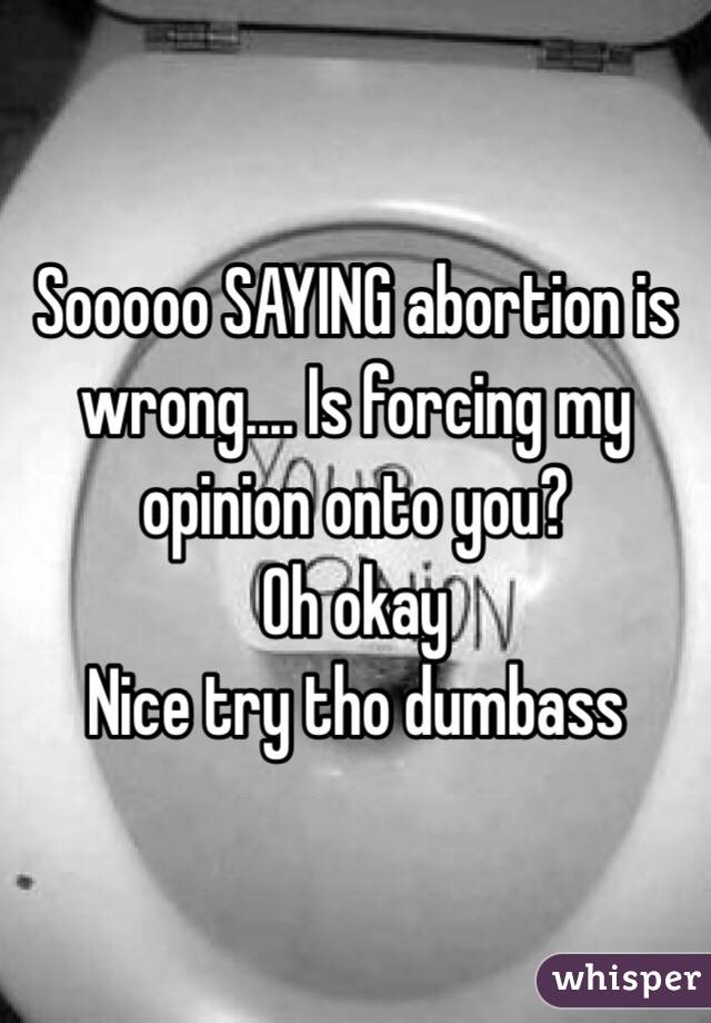 Sooooo SAYING abortion is wrong.... Is forcing my opinion onto you?
Oh okay
Nice try tho dumbass