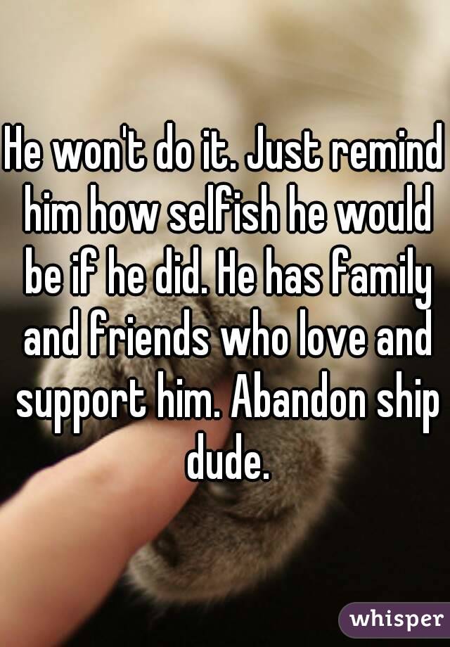He won't do it. Just remind him how selfish he would be if he did. He has family and friends who love and support him. Abandon ship dude.