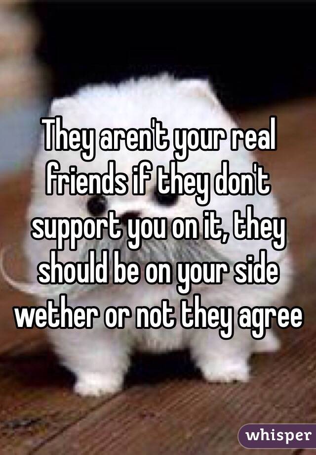 They aren't your real friends if they don't support you on it, they should be on your side wether or not they agree