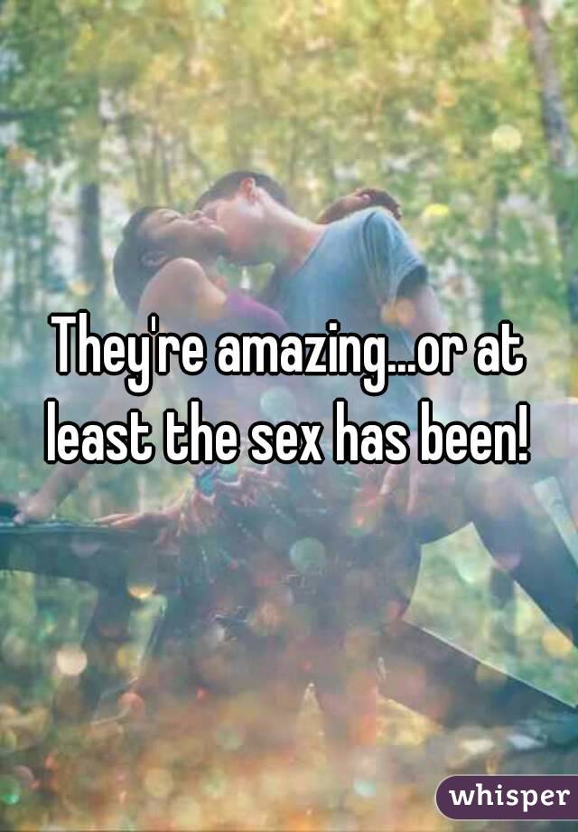 They're amazing...or at least the sex has been! 