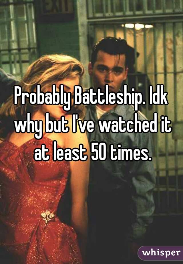Probably Battleship. Idk why but I've watched it at least 50 times.