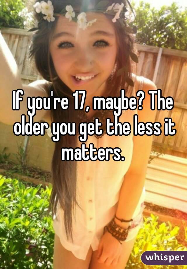 If you're 17, maybe? The older you get the less it matters. 