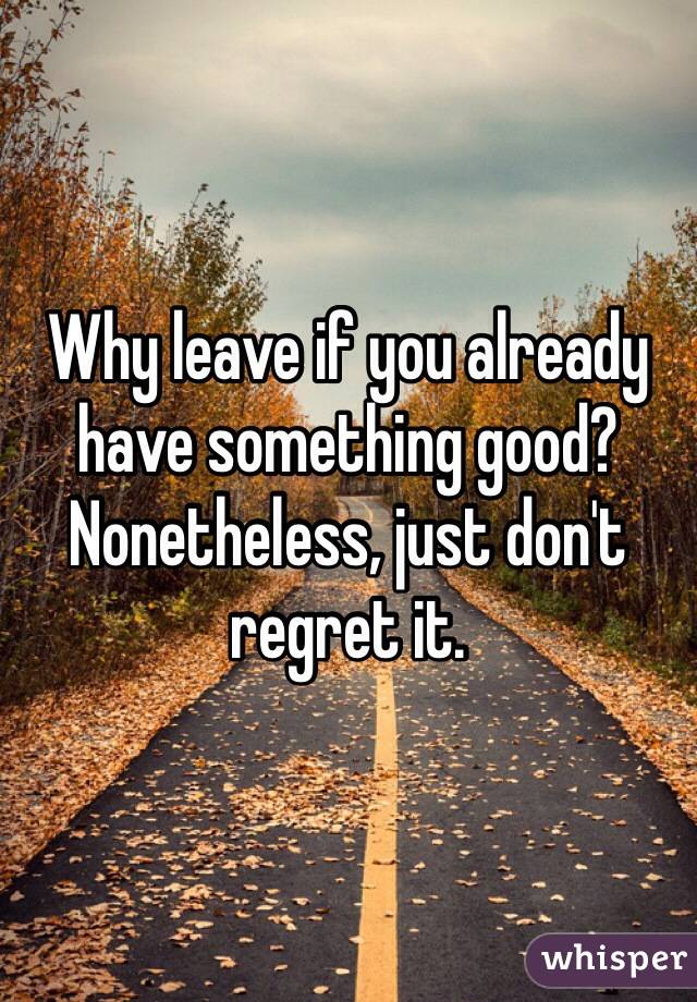Why leave if you already have something good? Nonetheless, just don't regret it.