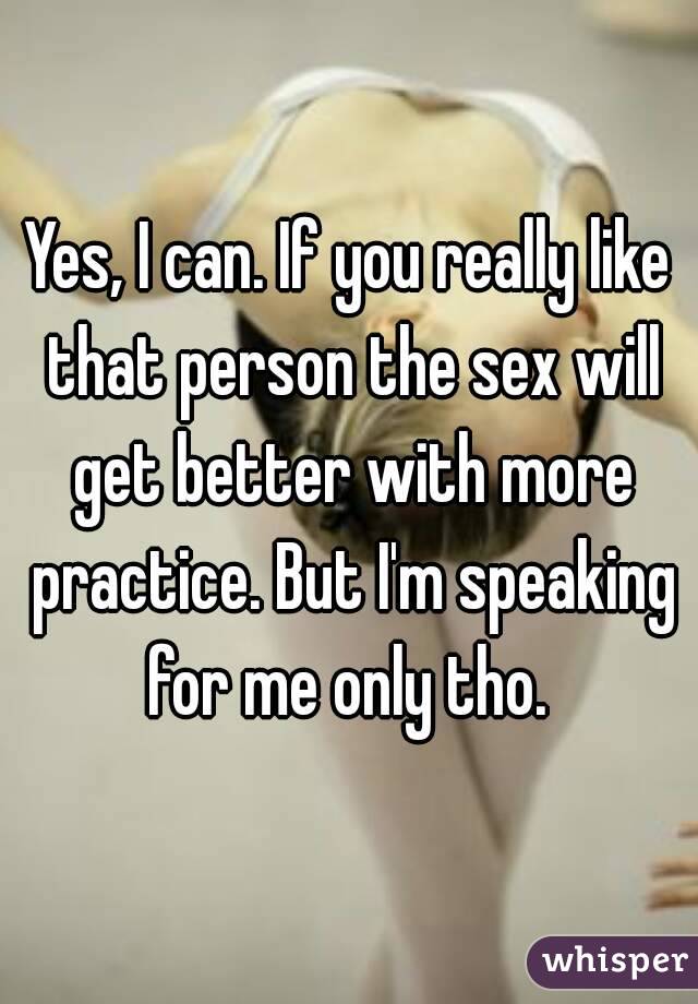Yes, I can. If you really like that person the sex will get better with more practice. But I'm speaking for me only tho. 