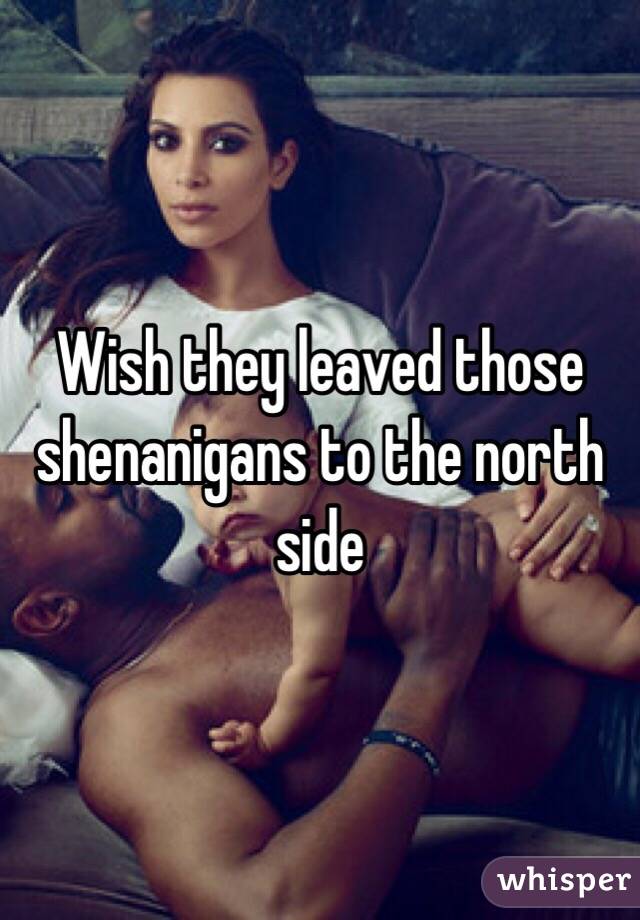Wish they leaved those shenanigans to the north side 