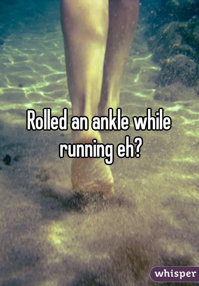 Rolled an ankle while running eh?