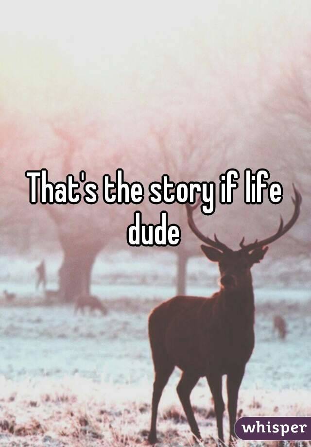 That's the story if life dude 