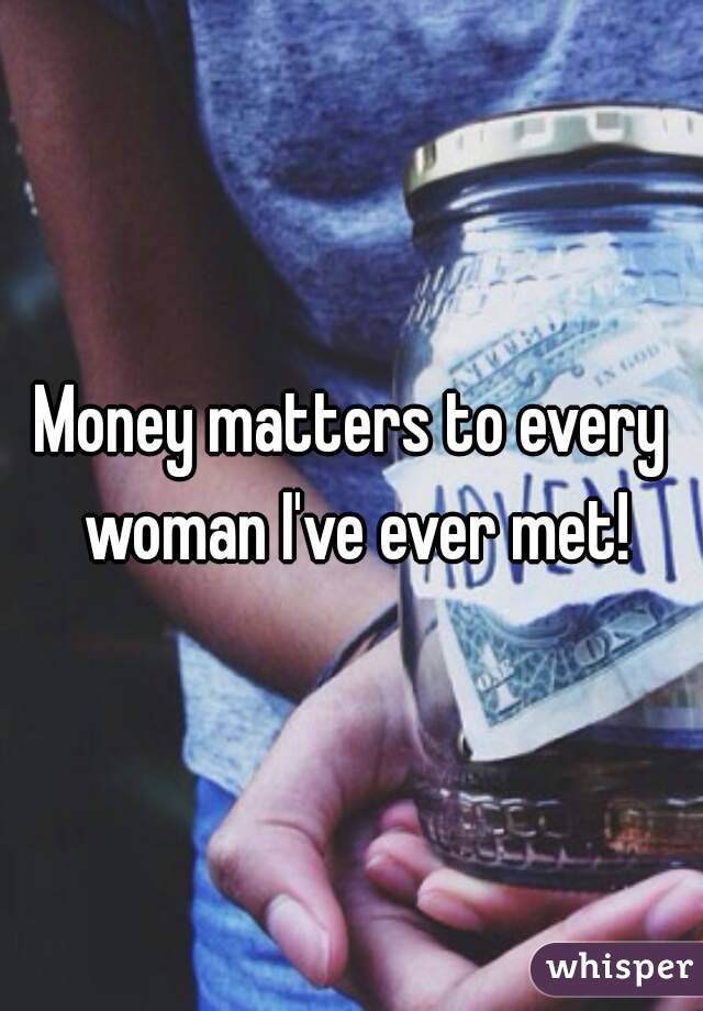 Money matters to every woman I've ever met!