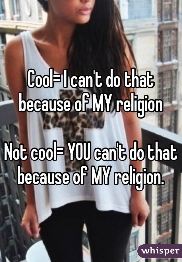 Cool= I can't do that because of MY religion

Not cool= YOU can't do that because of MY religion. 