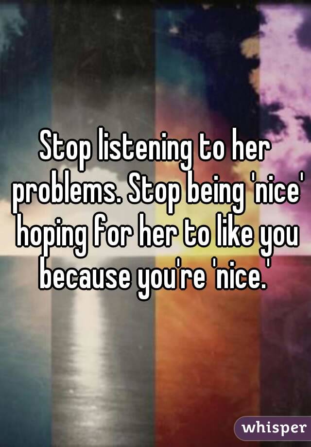 Stop listening to her problems. Stop being 'nice' hoping for her to like you because you're 'nice.' 
