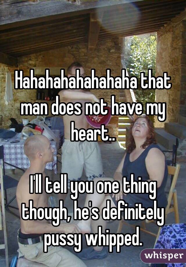 Hahahahahahahaha that man does not have my heart..

I'll tell you one thing though, he's definitely pussy whipped. 