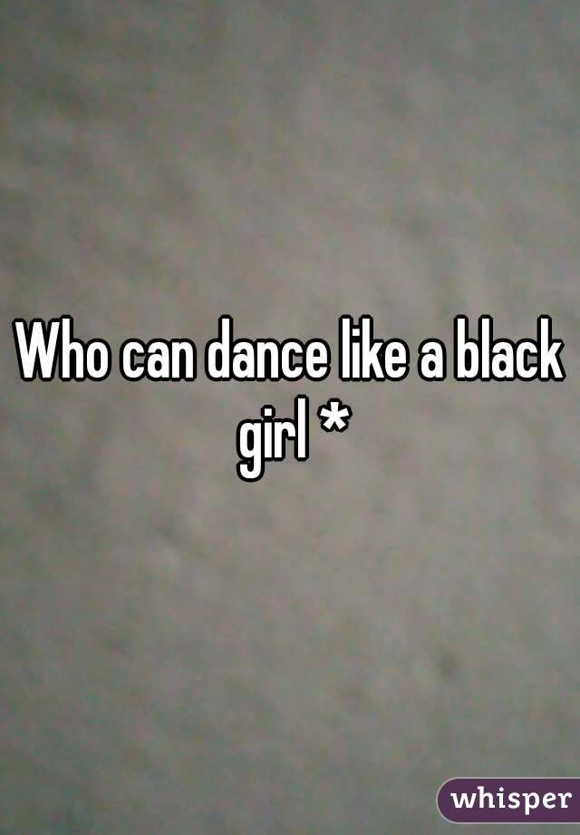 Who can dance like a black girl *