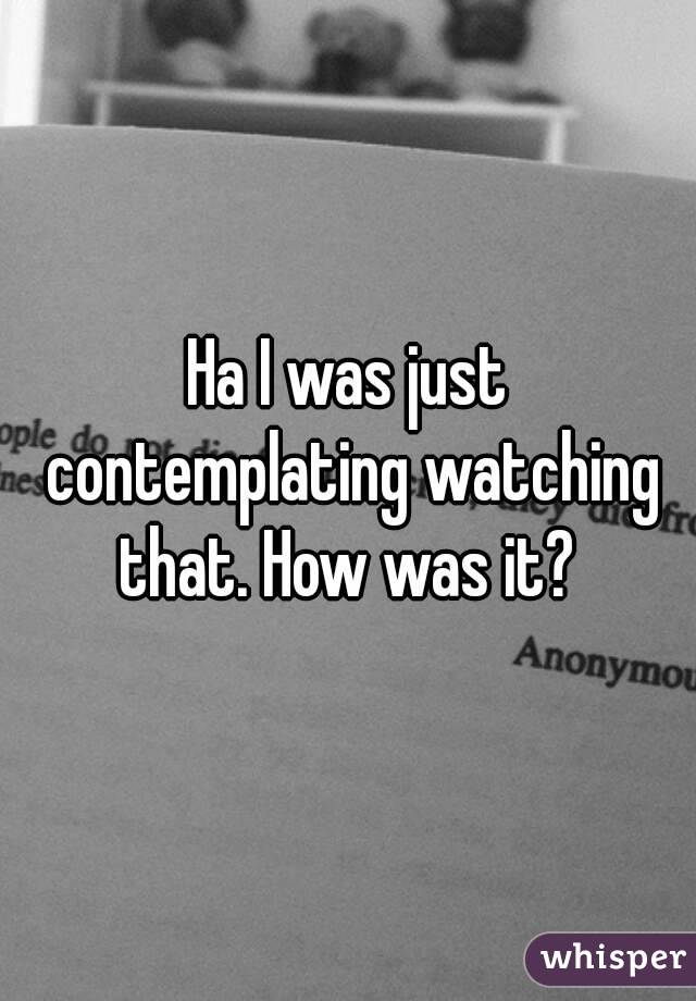 Ha I was just contemplating watching that. How was it? 