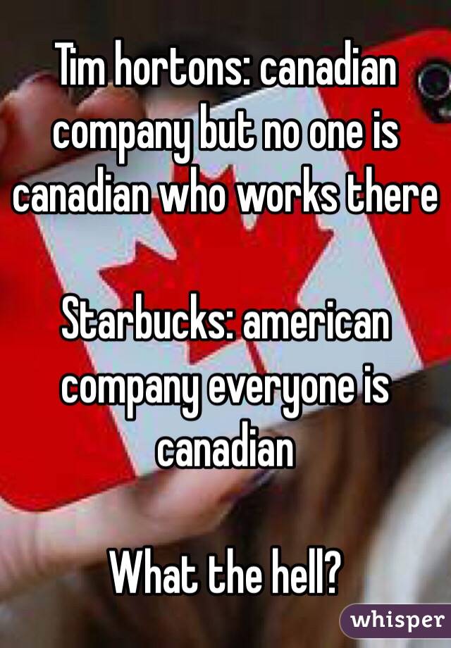 Tim hortons: canadian company but no one is canadian who works there

Starbucks: american company everyone is canadian

What the hell?