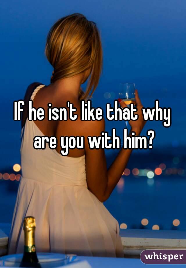 If he isn't like that why are you with him?