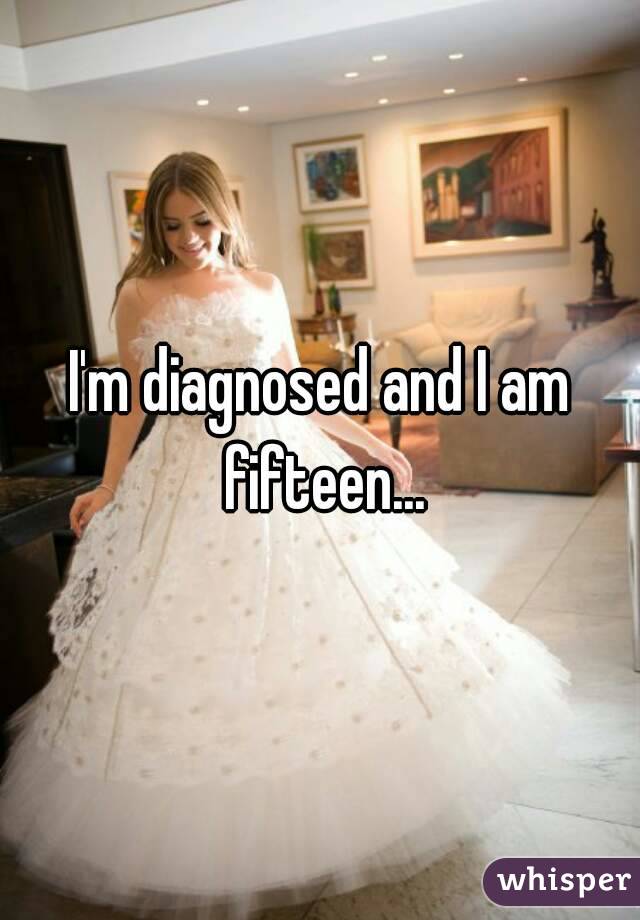 I'm diagnosed and I am fifteen...