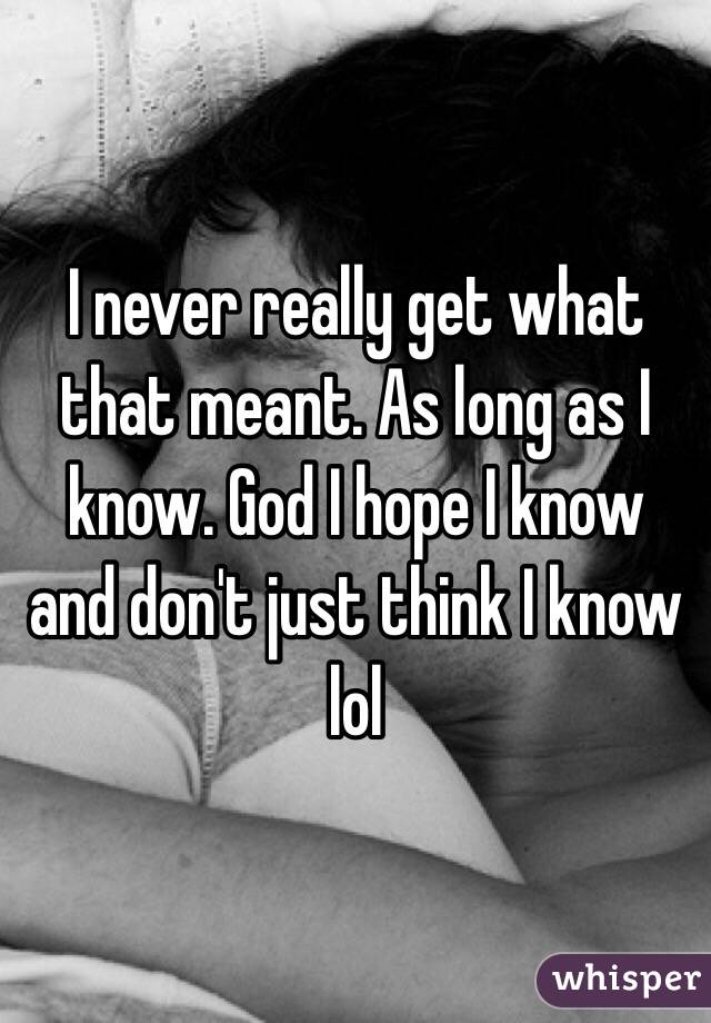 I never really get what that meant. As long as I know. God I hope I know and don't just think I know lol