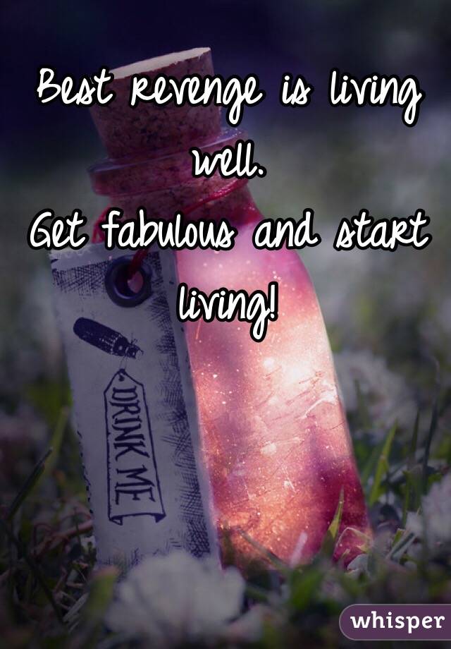 Best revenge is living well.
Get fabulous and start living!