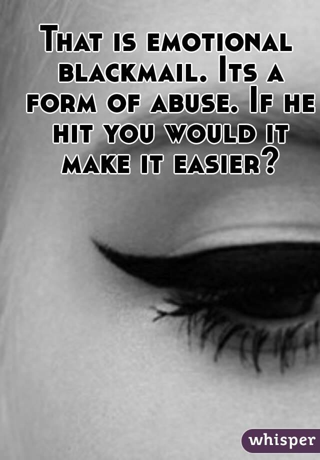 That is emotional blackmail. Its a form of abuse. If he hit you would it make it easier?