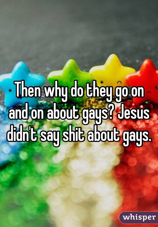 Then why do they go on and on about gays? Jesus didn't say shit about gays. 