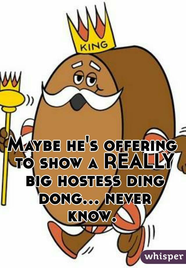 Maybe he's offering to show a REALLY big hostess ding dong... never know. 