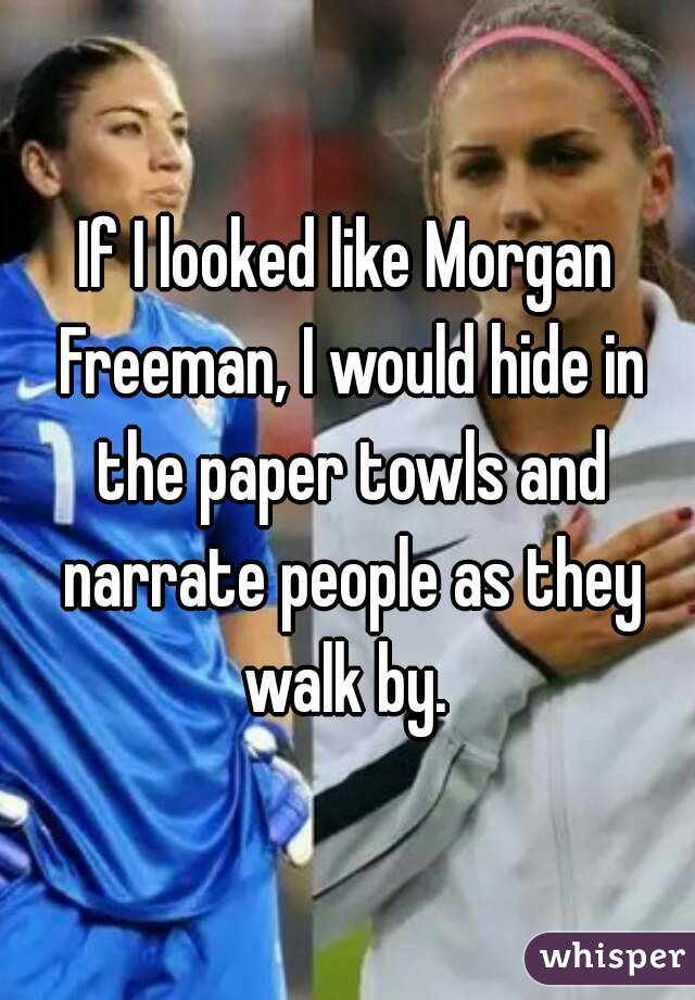 If I looked like Morgan Freeman, I would hide in the paper towls and narrate people as they walk by. 