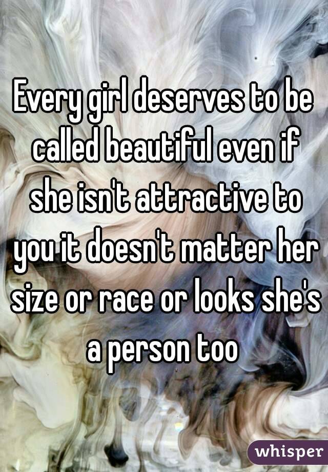 Every girl deserves to be called beautiful even if she isn't attractive to you it doesn't matter her size or race or looks she's a person too 