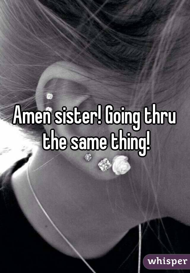 Amen sister! Going thru the same thing!