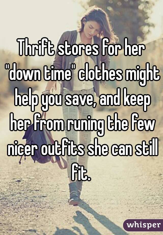 Thrift stores for her "down time" clothes might help you save, and keep her from runing the few nicer outfits she can still fit. 