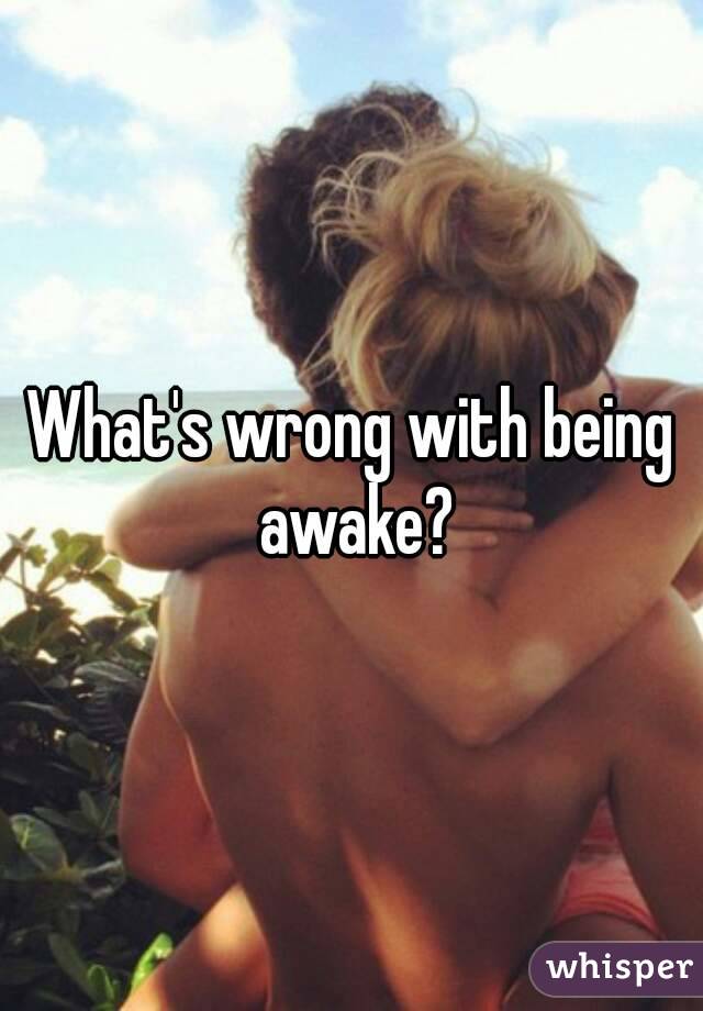 What's wrong with being awake?