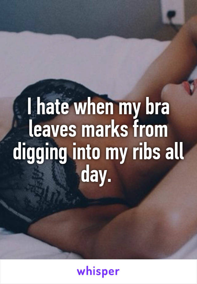 I hate when my bra leaves marks from digging into my ribs all day. 