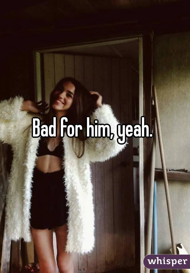 Bad for him, yeah. 