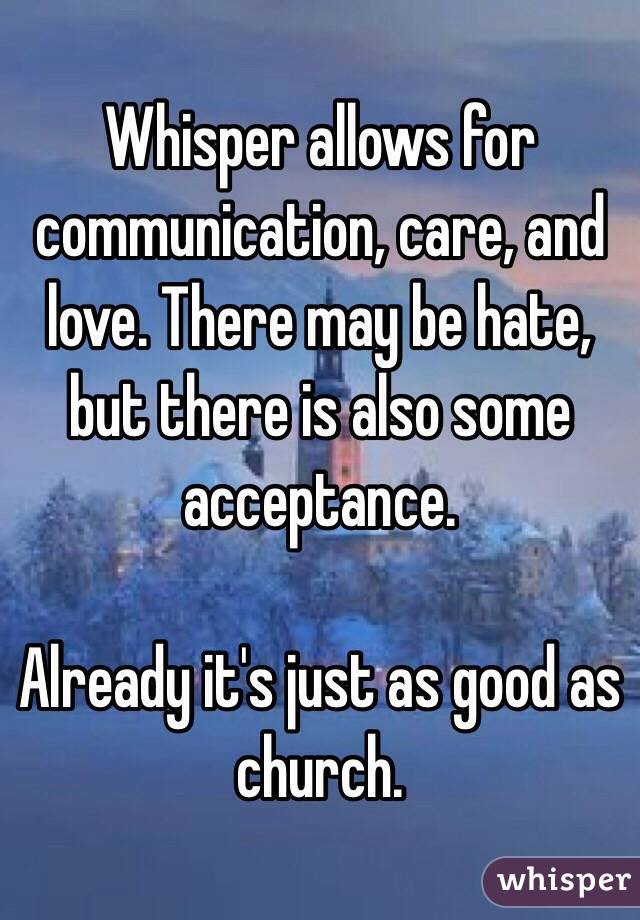 Whisper allows for communication, care, and love. There may be hate, but there is also some acceptance.

Already it's just as good as church. 