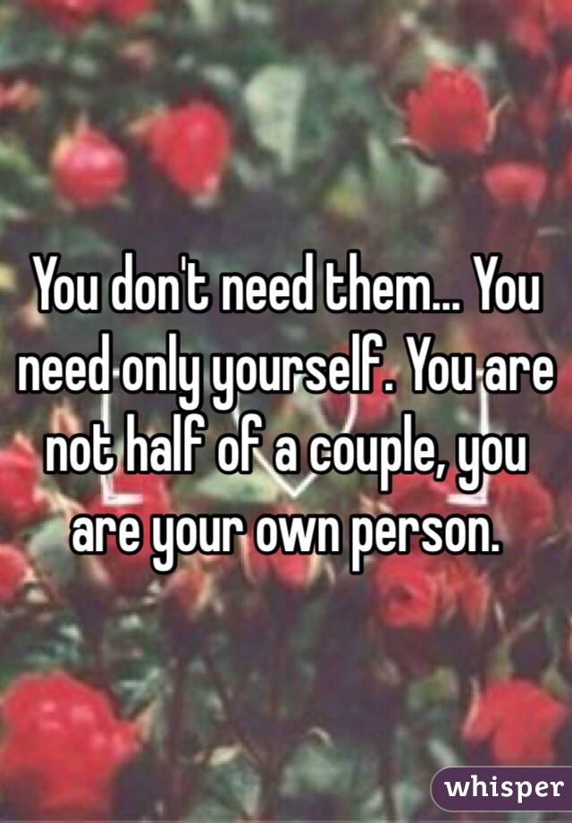 You don't need them... You need only yourself. You are not half of a couple, you are your own person.