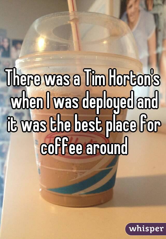 There was a Tim Horton's when I was deployed and it was the best place for coffee around