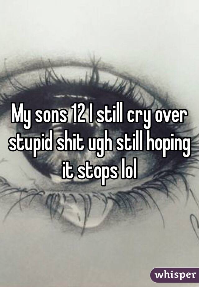 My sons 12 I still cry over stupid shit ugh still hoping it stops lol 