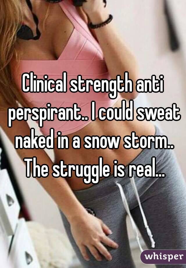 Clinical strength anti perspirant.. I could sweat naked in a snow storm.. The struggle is real...