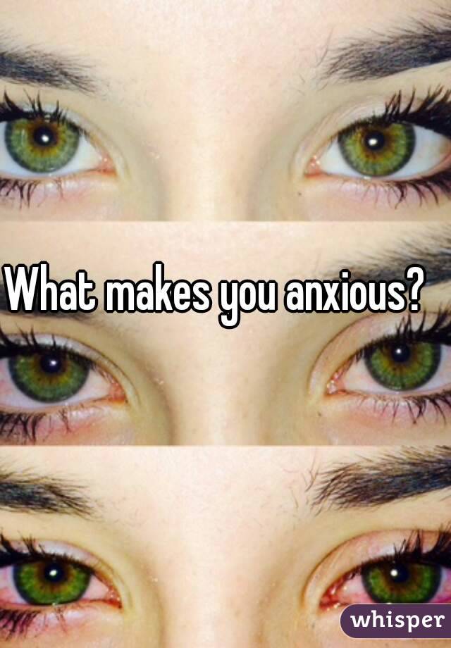 What makes you anxious?