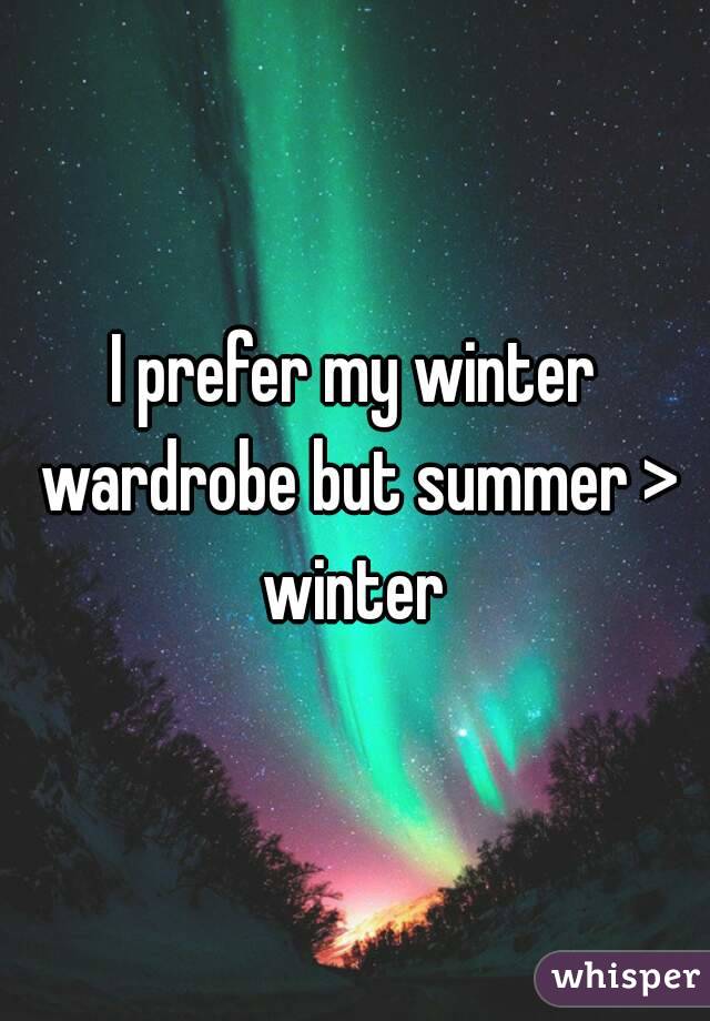 I prefer my winter wardrobe but summer > winter 