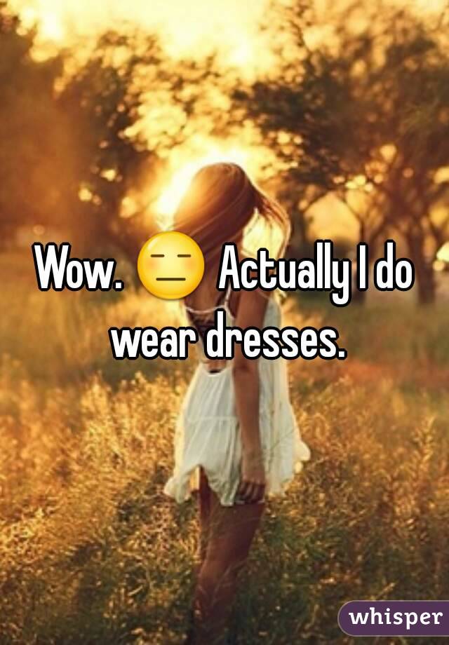 Wow. 😑 Actually I do wear dresses.