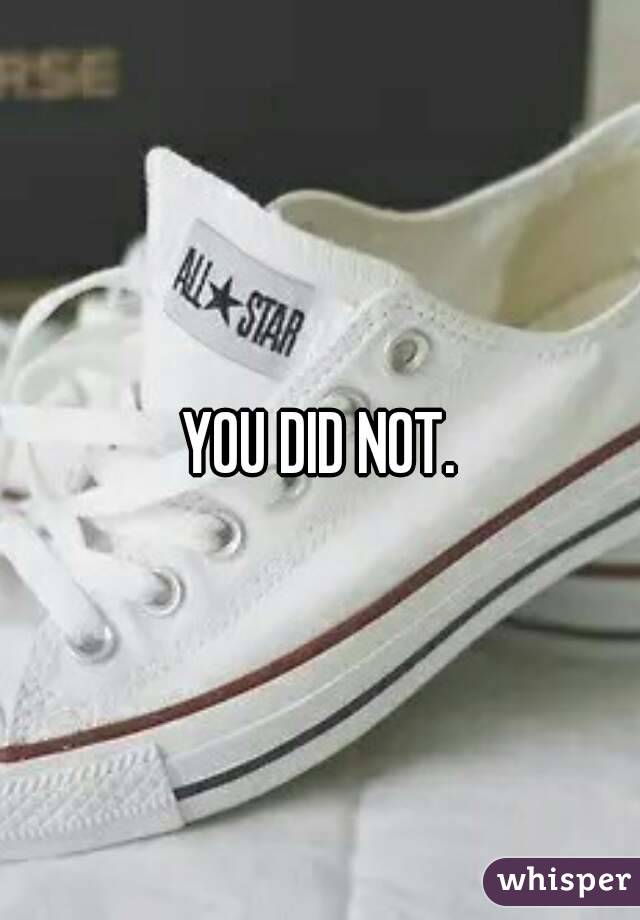 YOU DID NOT.