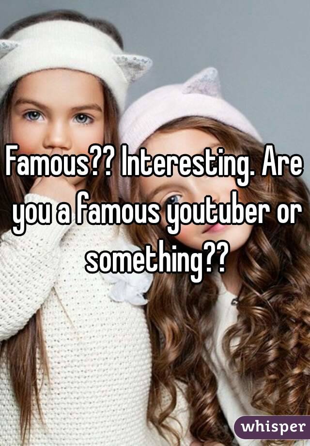 Famous?? Interesting. Are you a famous youtuber or something??