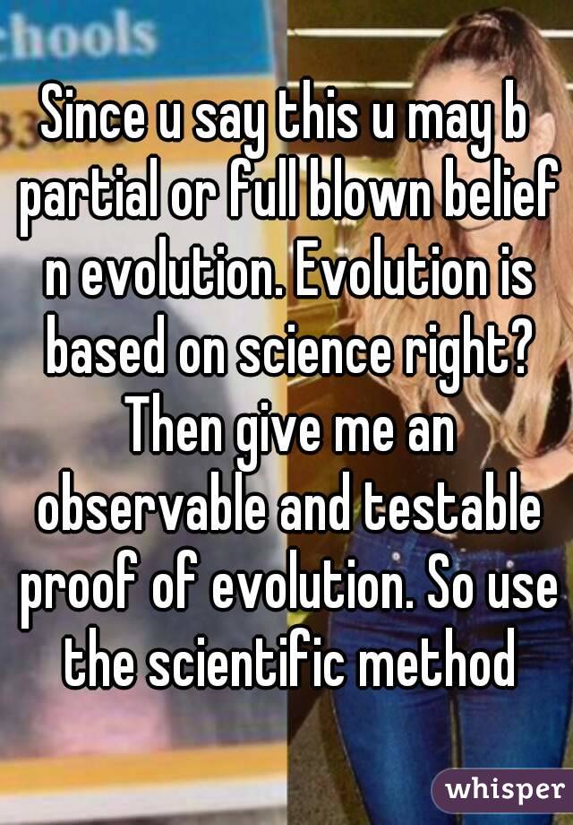 Since u say this u may b partial or full blown belief n evolution. Evolution is based on science right? Then give me an observable and testable proof of evolution. So use the scientific method