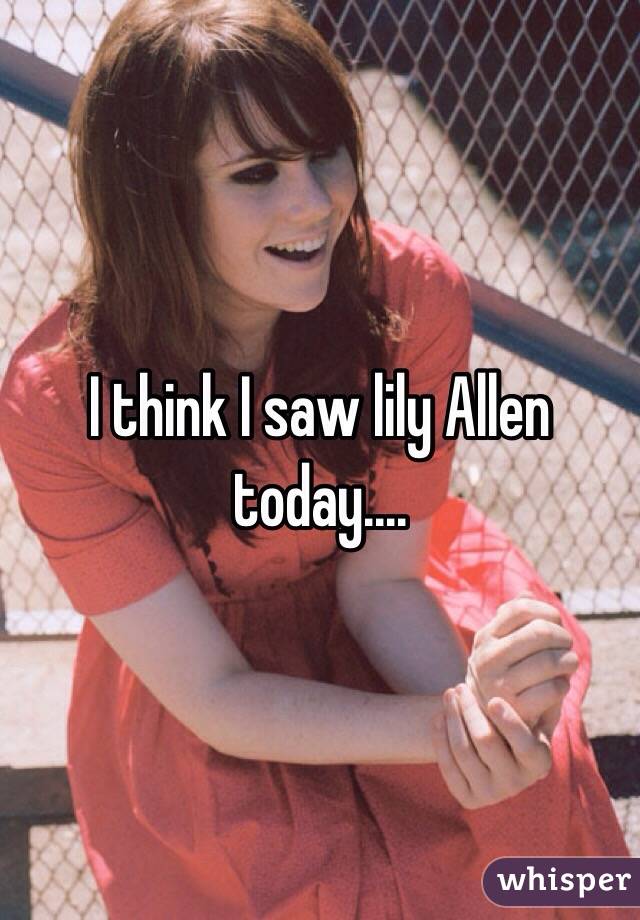 I think I saw lily Allen today.... 